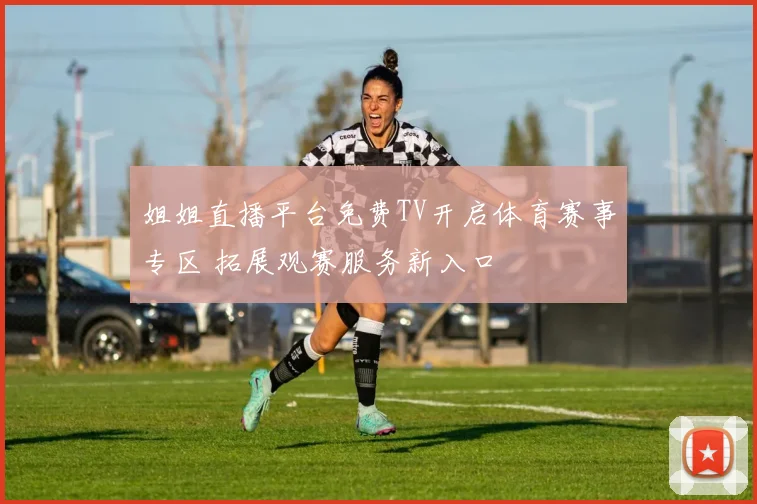 姐姐直播平台免费TV开启体育赛事专区 拓展观赛服务新入口
