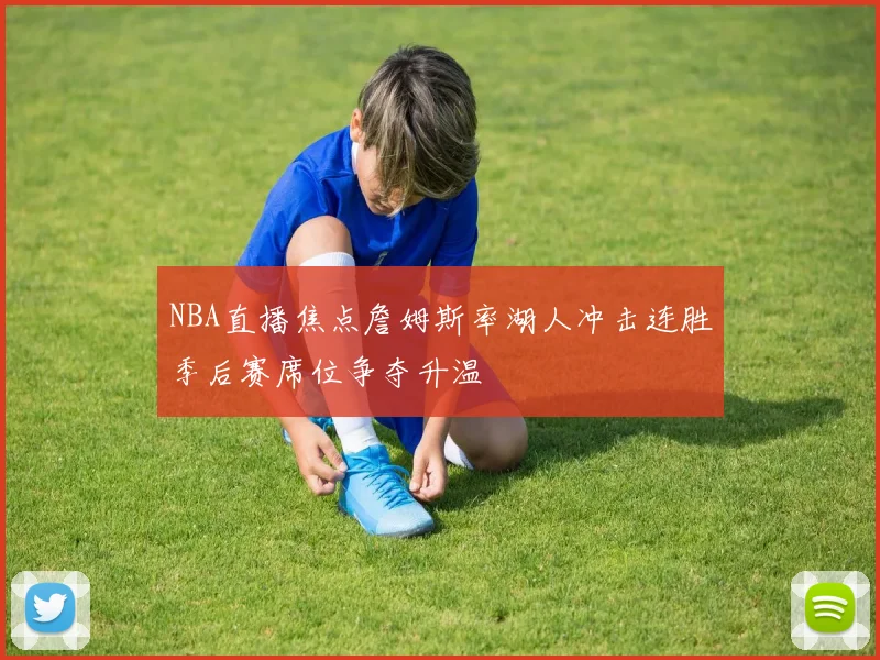 NBA直播焦点詹姆斯率湖人冲击连胜季后赛席位争夺升温