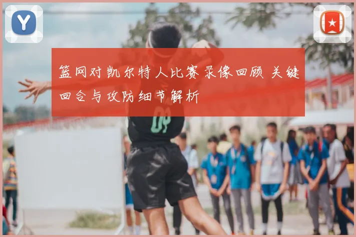 篮网对凯尔特人比赛录像回顾 关键回合与攻防细节解析