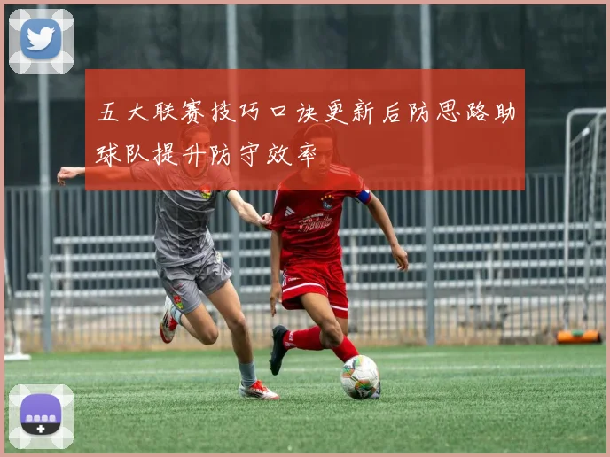 五大联赛技巧口诀更新后防思路助球队提升防守效率