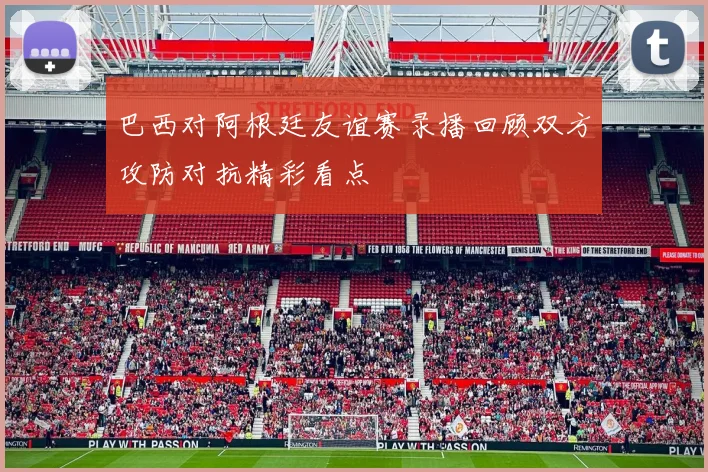 巴西对阿根廷友谊赛录播回顾双方攻防对抗精彩看点