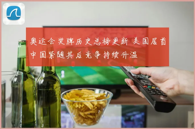 奥运会奖牌历史总榜更新 美国居首中国紧随其后竞争持续升温