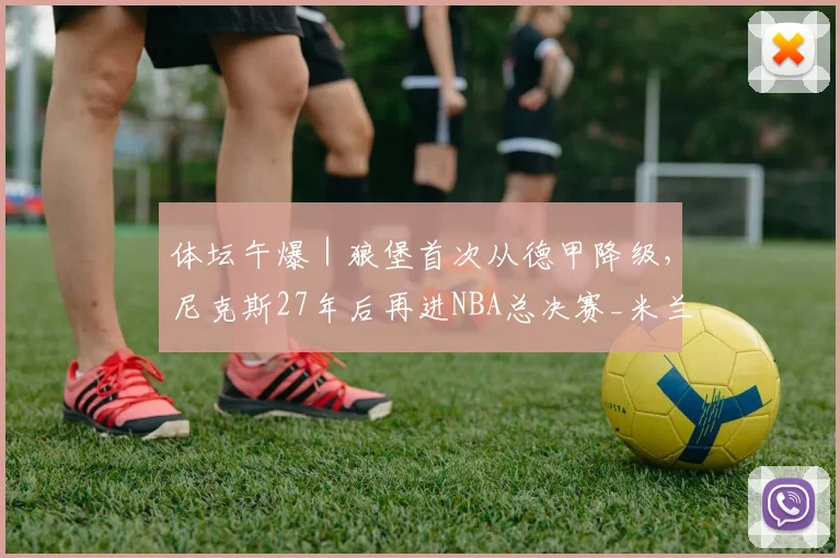 体坛午爆｜狼堡首次从德甲降级，尼克斯27年后再进NBA总决赛_米兰_赛季_1