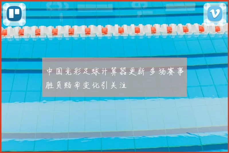 中国竞彩足球计算器更新 多场赛事胜负赔率变化引关注