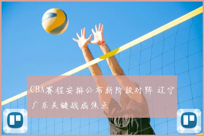 CBA赛程安排公布新阶段对阵 辽宁广东关键战成焦点