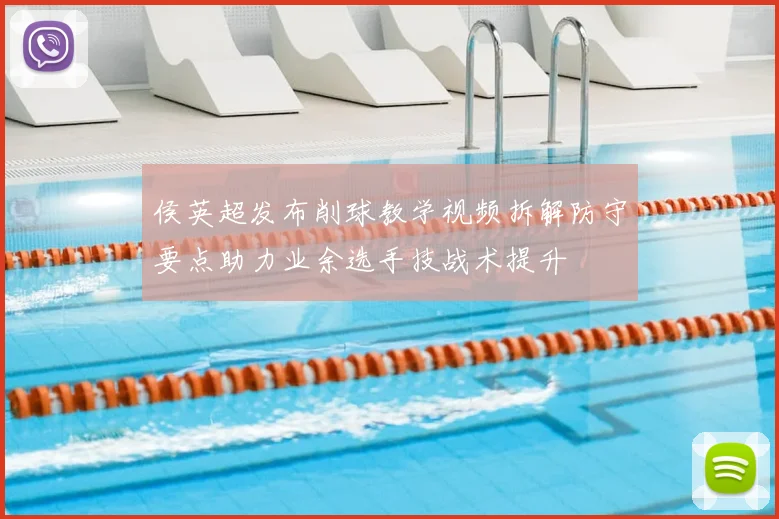 侯英超发布削球教学视频拆解防守要点助力业余选手技战术提升