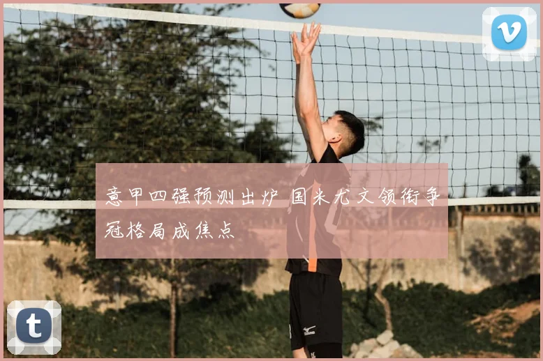 意甲四强预测出炉 国米尤文领衔争冠格局成焦点