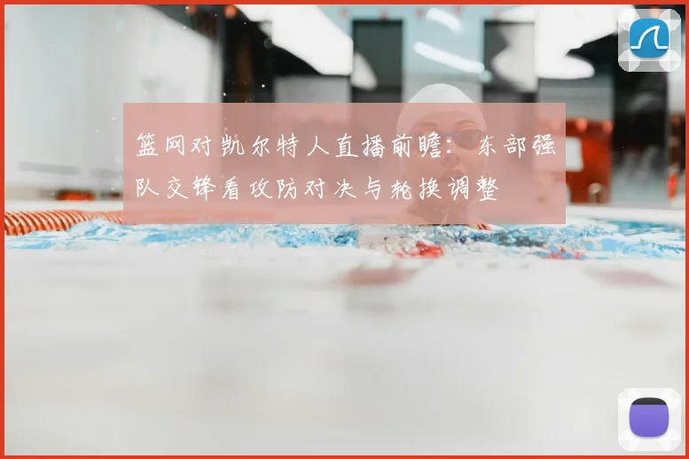 篮网对凯尔特人直播前瞻:东部强队交锋看攻防对决与轮换调整