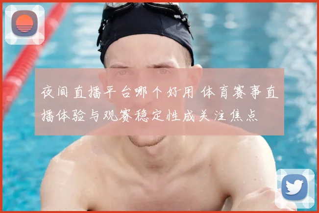 夜间直播平台哪个好用 体育赛事直播体验与观赛稳定性成关注焦点