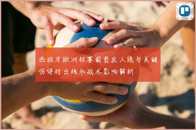 西班牙欧洲杯赛前首发人选与关键伤停对出线和战术影响解析