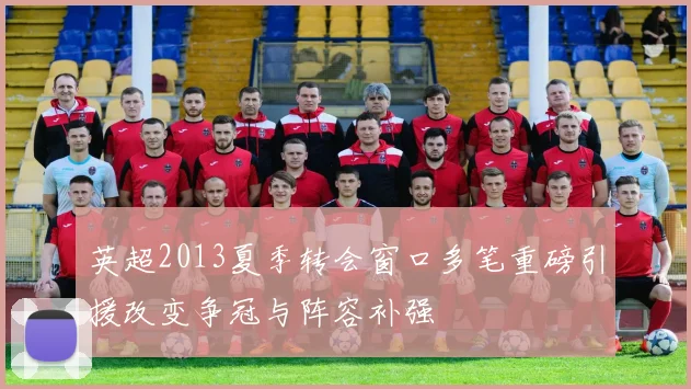 英超2013夏季转会窗口多笔重磅引援改变争冠与阵容补强