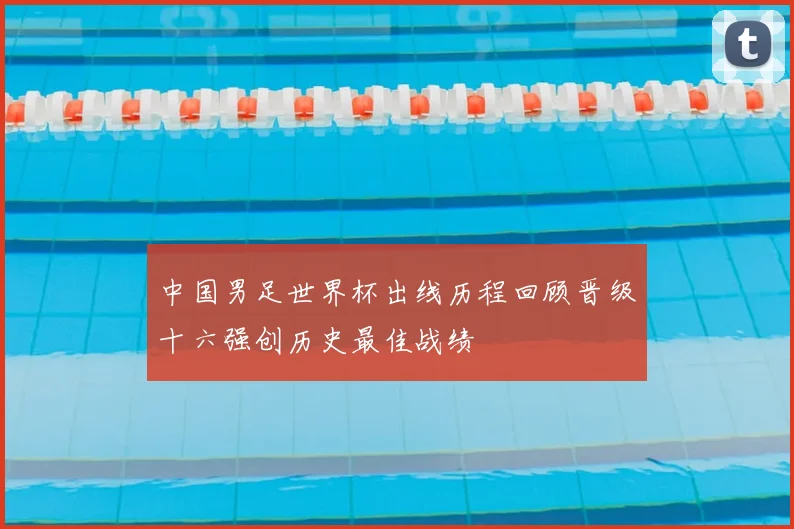 中国男足世界杯出线历程回顾晋级十六强创历史最佳战绩