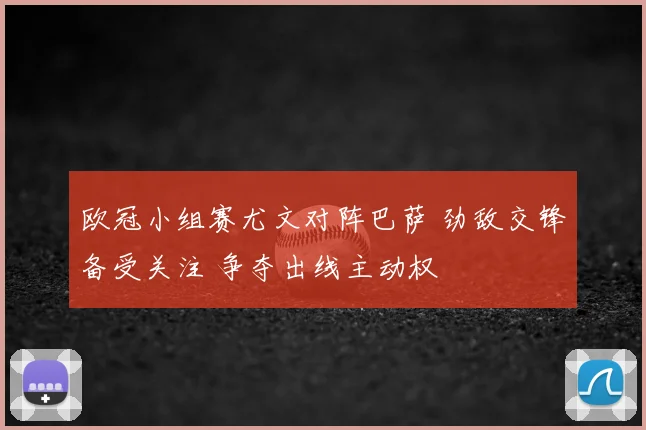 欧冠小组赛尤文对阵巴萨 劲敌交锋备受关注 争夺出线主动权
