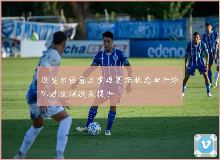 迈克尔伤愈后重返赛场状态回升球队进攻端迎来提升