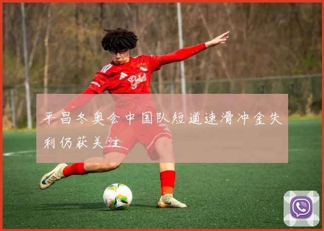 平昌冬奥会中国队短道速滑冲金失利仍获关注