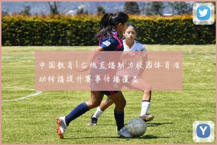 中国教育1台线直播助力校园体育活动转播提升赛事传播覆盖