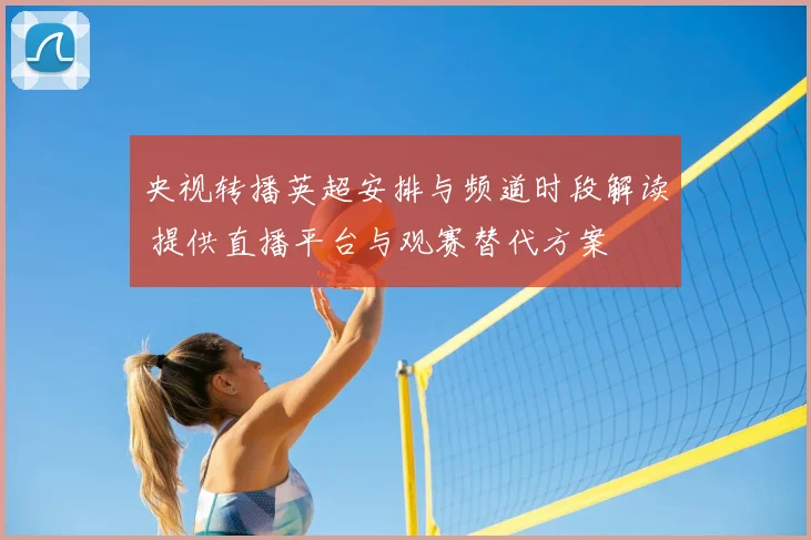 央视转播英超安排与频道时段解读 提供直播平台与观赛替代方案