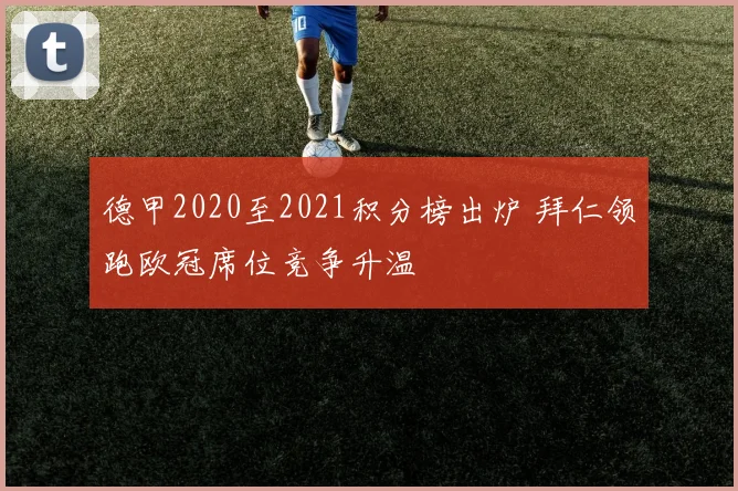 德甲2020至2021积分榜出炉 拜仁领跑欧冠席位竞争升温