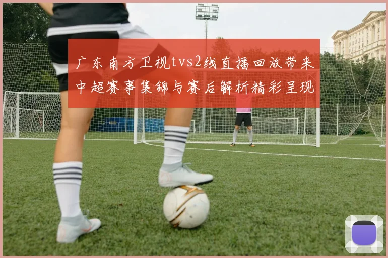 广东南方卫视tvs2线直播回放带来中超赛事集锦与赛后解析精彩呈现