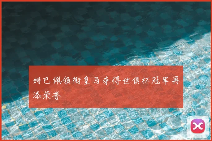 姆巴佩领衔皇马夺得世俱杯冠军再添荣誉