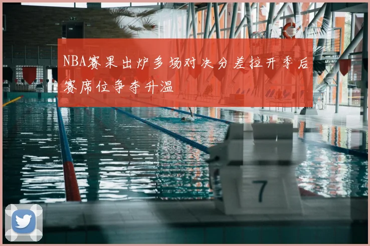 NBA赛果出炉多场对决分差拉开季后赛席位争夺升温