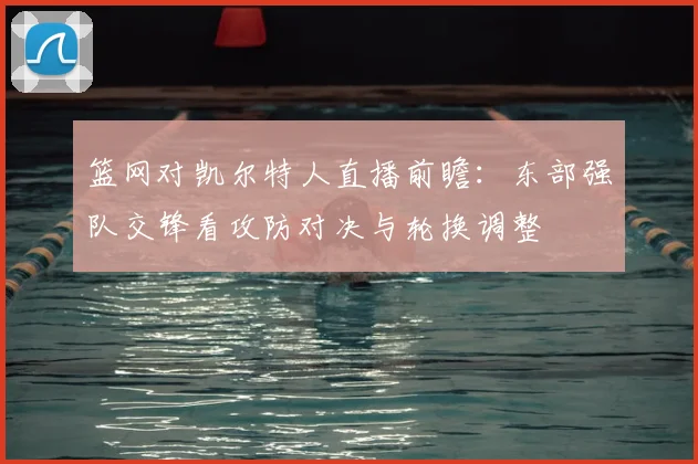 篮网对凯尔特人直播前瞻：东部强队交锋看攻防对决与轮换调整
