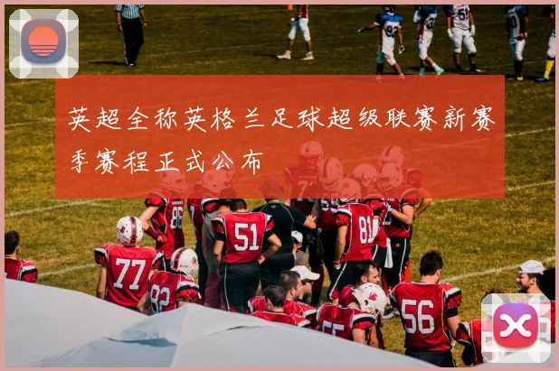 英超全称英格兰足球超级联赛新赛季赛程正式公布