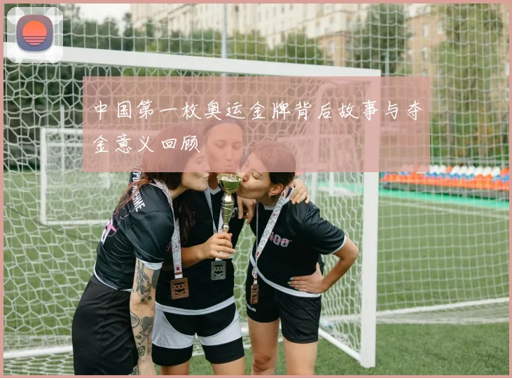中国第一枚奥运金牌背后故事与夺金意义回顾