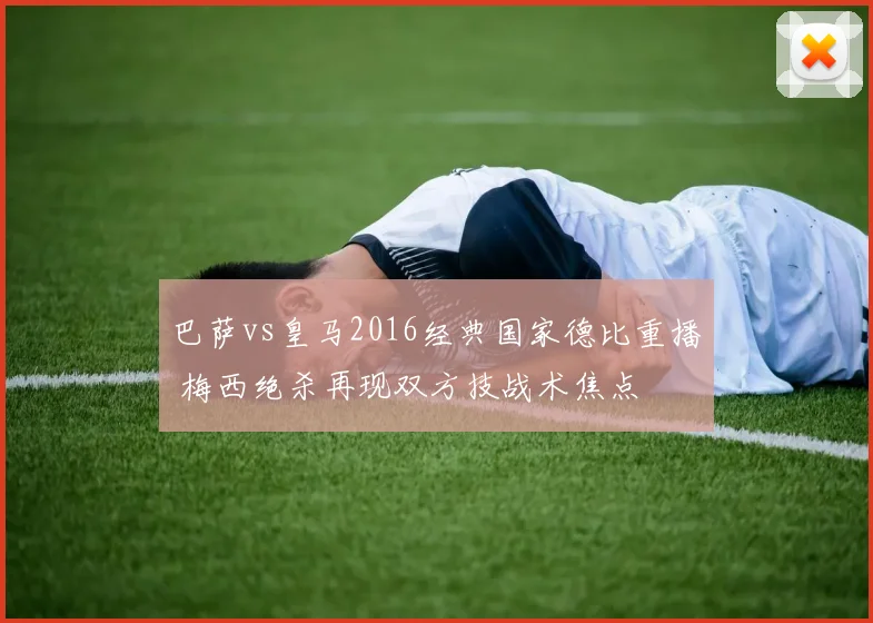 巴萨vs皇马2016经典国家德比重播 梅西绝杀再现双方技战术焦点