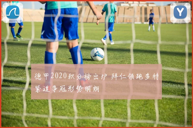 德甲2020积分榜出炉 拜仁领跑多特紧追争冠形势明朗