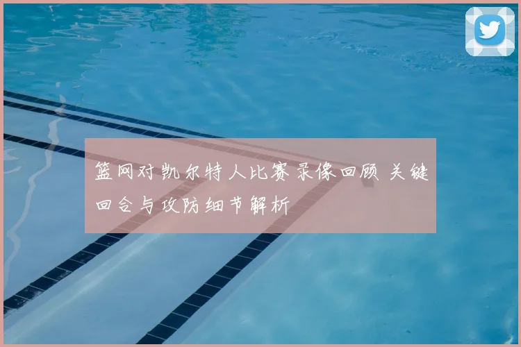篮网对凯尔特人比赛录像回顾 关键回合与攻防细节解析