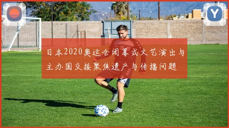 日本2020奥运会闭幕式文艺演出与主办国交接聚焦遗产与传播问题