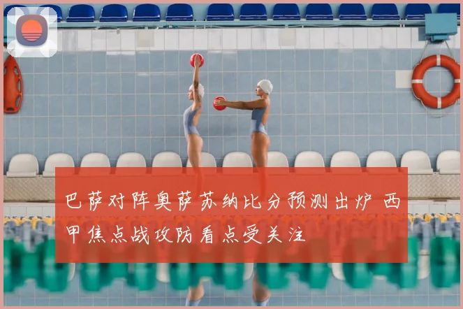 巴萨对阵奥萨苏纳比分预测出炉 西甲焦点战攻防看点受关注