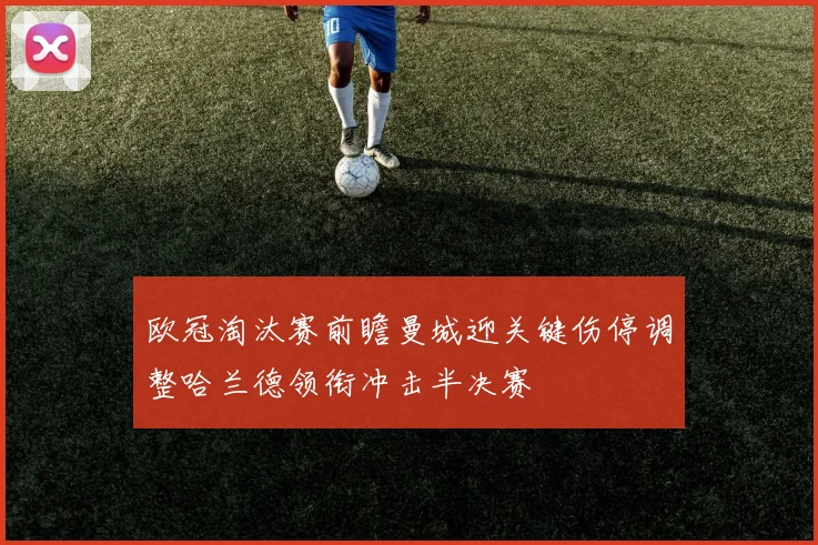 欧冠淘汰赛前瞻曼城迎关键伤停调整哈兰德领衔冲击半决赛