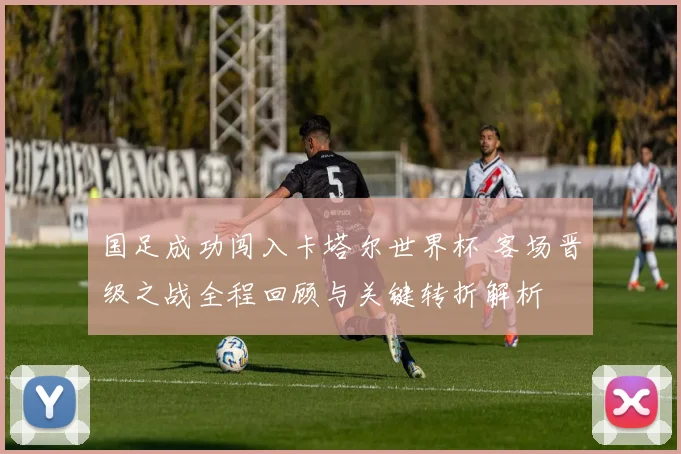 国足成功闯入卡塔尔世界杯 客场晋级之战全程回顾与关键转折解析