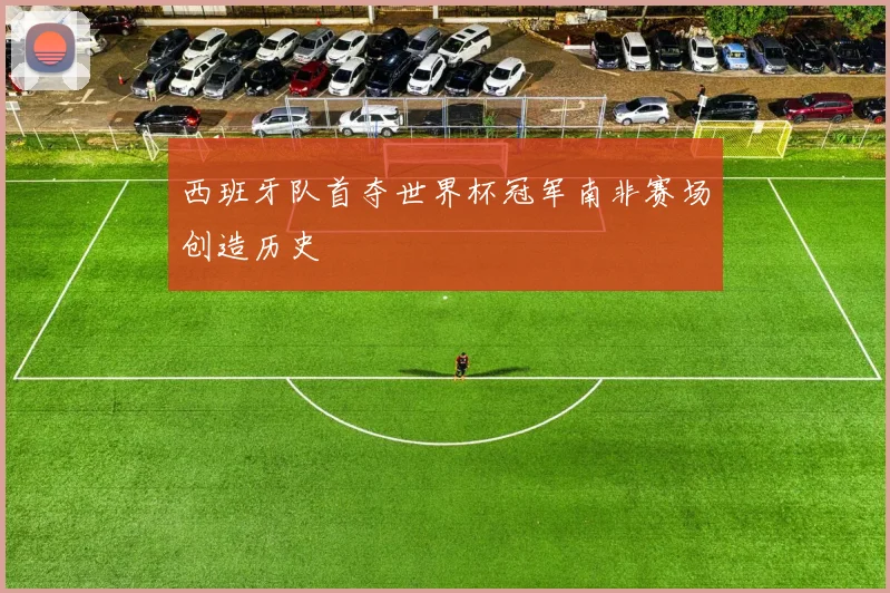 西班牙队首夺世界杯冠军南非赛场创造历史