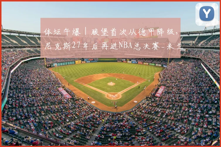 体坛午爆｜狼堡首次从德甲降级，尼克斯27年后再进NBA总决赛_米兰_赛季_1
