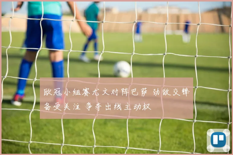 欧冠小组赛尤文对阵巴萨 劲敌交锋备受关注 争夺出线主动权
