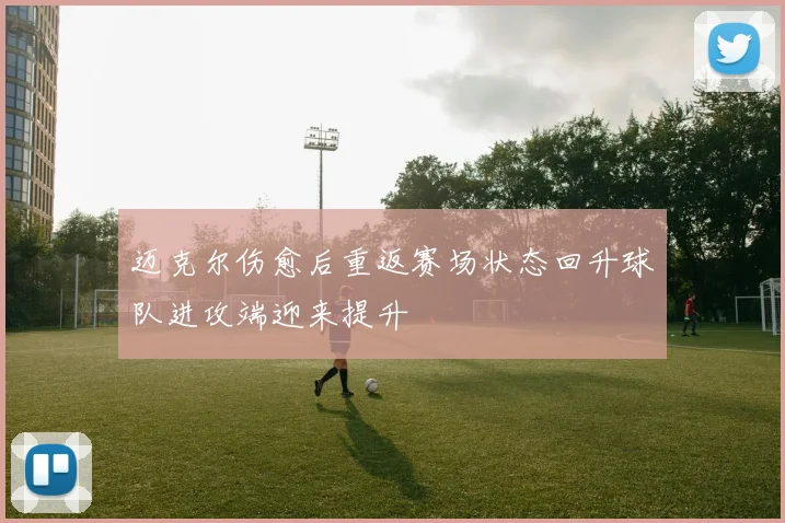 迈克尔伤愈后重返赛场状态回升球队进攻端迎来提升