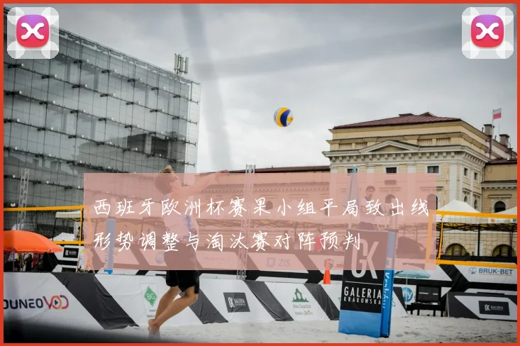 西班牙欧洲杯赛果小组平局致出线形势调整与淘汰赛对阵预判