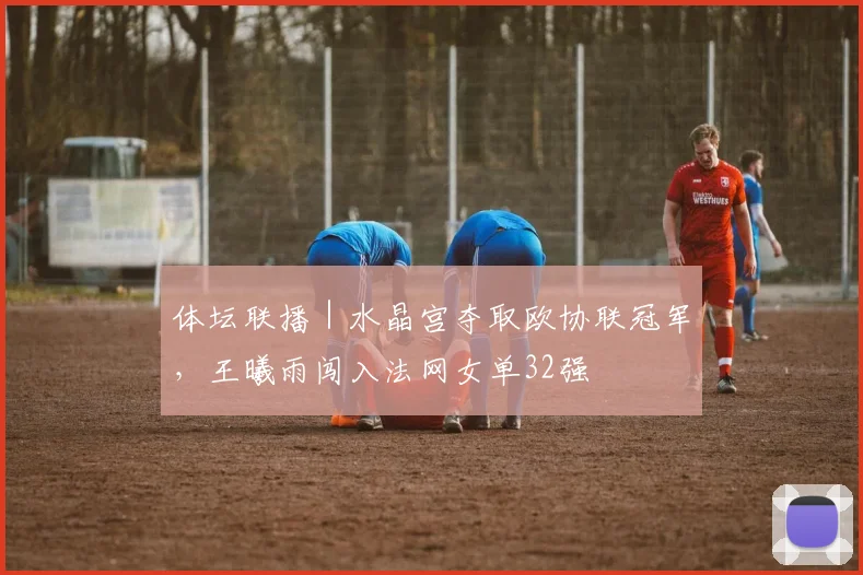 体坛联播|水晶宫夺取欧协联冠军,王曦雨闯入法网女单32强