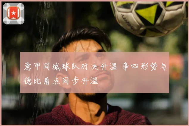 意甲同城球队对决升温 争四形势与德比看点同步升温