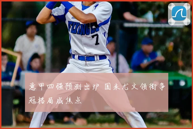 意甲四强预测出炉 国米尤文领衔争冠格局成焦点