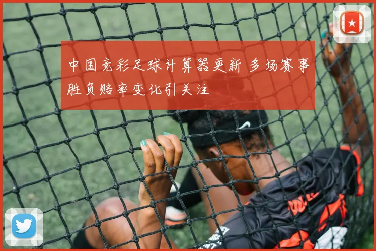 中国竞彩足球计算器更新 多场赛事胜负赔率变化引关注