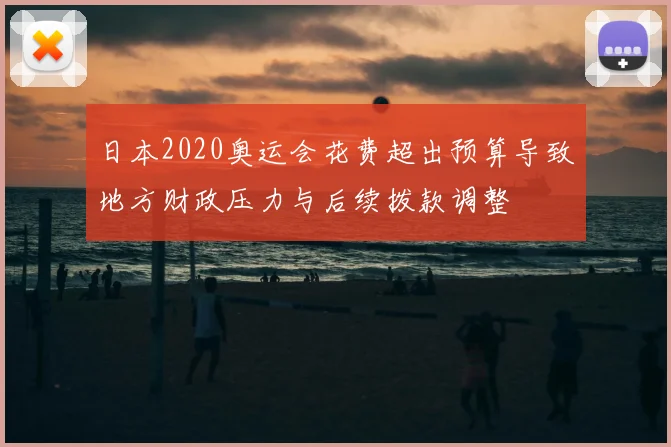 日本2020奥运会花费超出预算导致地方财政压力与后续拨款调整