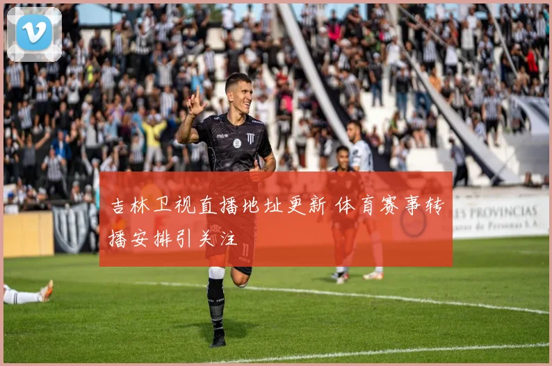 吉林卫视直播地址更新 体育赛事转播安排引关注