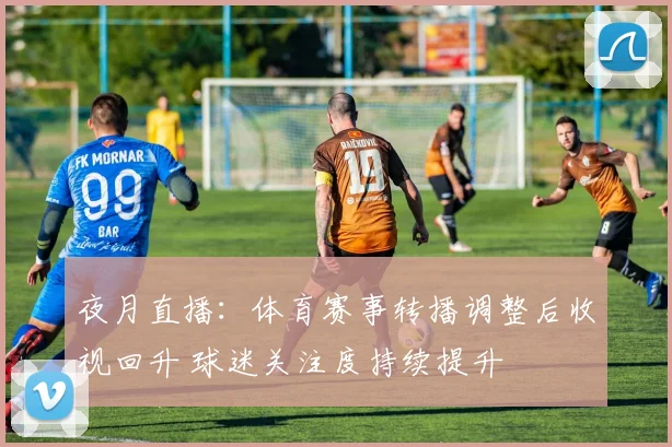 夜月直播：体育赛事转播调整后收视回升 球迷关注度持续提升