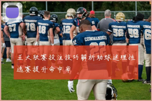 五大联赛投注技巧解析助球迷理性选赛提升命中率