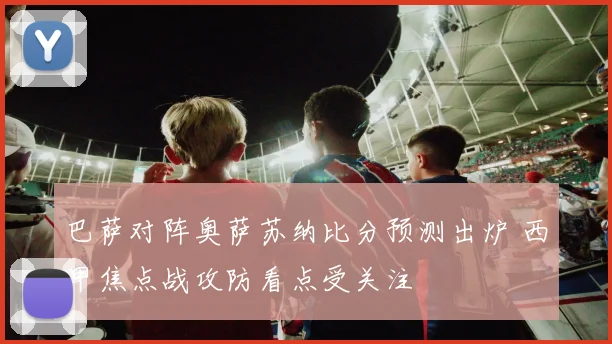 巴萨对阵奥萨苏纳比分预测出炉 西甲焦点战攻防看点受关注