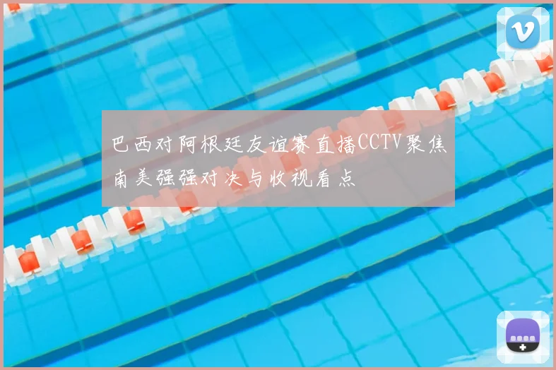 巴西对阿根廷友谊赛直播CCTV聚焦南美强强对决与收视看点